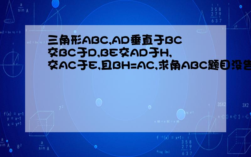 三角形ABC,AD垂直于BC交BC于D,BE交AD于H,交AC于E,且BH=AC,求角ABC题目没告诉BE垂直于AC