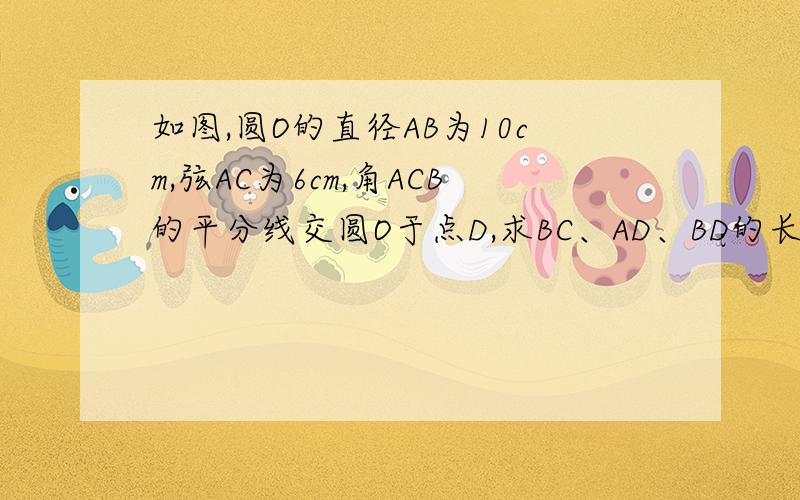 如图,圆O的直径AB为10cm,弦AC为6cm,角ACB的平分线交圆O于点D,求BC、AD、BD的长