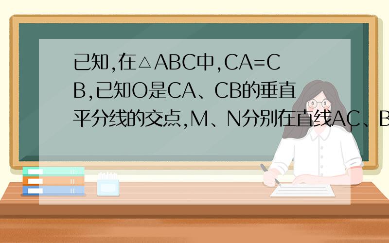 已知,在△ABC中,CA=CB,已知O是CA、CB的垂直平分线的交点,M、N分别在直线AC、BC上,∠MOC=∠A=45°1.若点M、N分别在边AC、BC上,求证：CN+MN=AM2.若点M在边AC上,点N在BC边的延长线上,∠MNO=30°,MN=4.求AM的长