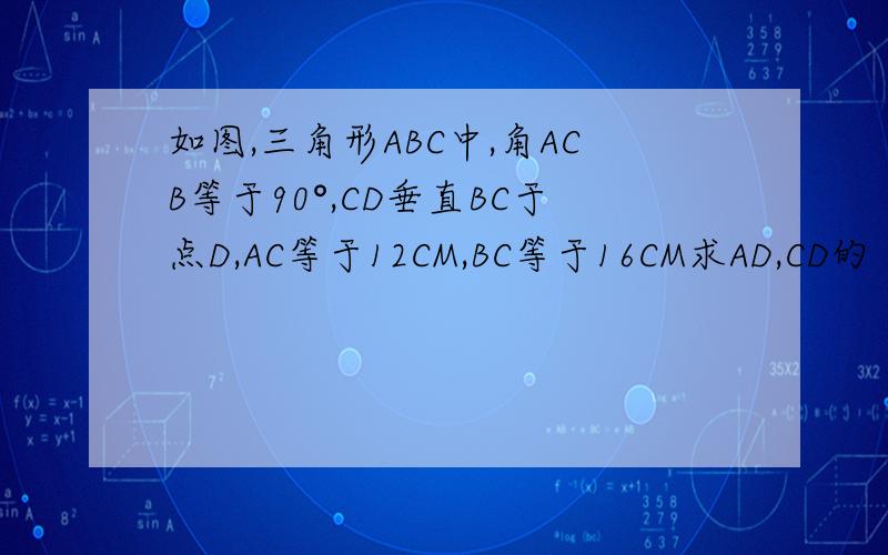 如图,三角形ABC中,角ACB等于90°,CD垂直BC于点D,AC等于12CM,BC等于16CM求AD,CD的