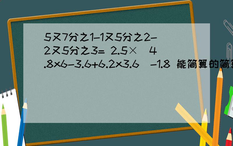 5又7分之1-1又5分之2-2又5分之3= 2.5×（4.8x6-3.6+6.2x3.6）-1.8 能简算的简算 （29分之3+13分之1（29分之3+13分之1）x13x29 要简算哦