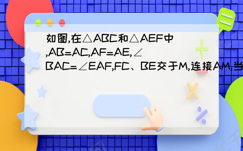 如图,在△ABC和△AEF中,AB=AC,AF=AE,∠BAC=∠EAF,FC、BE交于M,连接AM,当∠BAC=90·,求∠AME的度数