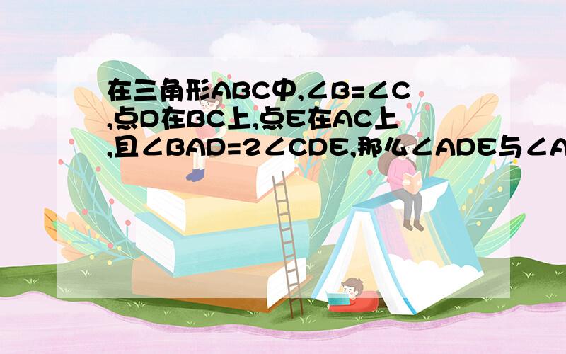 在三角形ABC中,∠B=∠C,点D在BC上,点E在AC上,且∠BAD=2∠CDE,那么∠ADE与∠AED相等吗?http://hi.baidu.com/gcy123789/album/item/d3ee200368d942d1e850cd3f.html# 里面有图