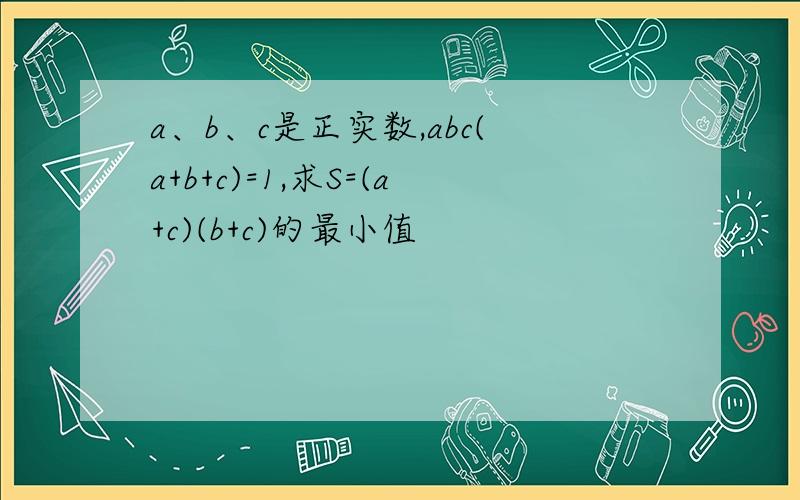 a、b、c是正实数,abc(a+b+c)=1,求S=(a+c)(b+c)的最小值