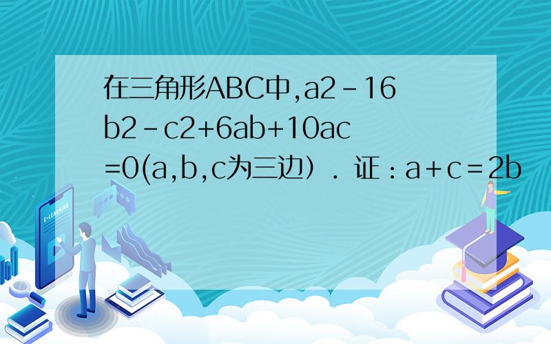 在三角形ABC中,a2-16b2-c2+6ab+10ac=0(a,b,c为三边）．证：a＋c＝2b