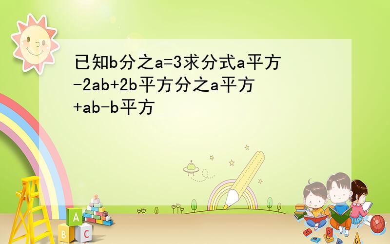 已知b分之a=3求分式a平方-2ab+2b平方分之a平方+ab-b平方