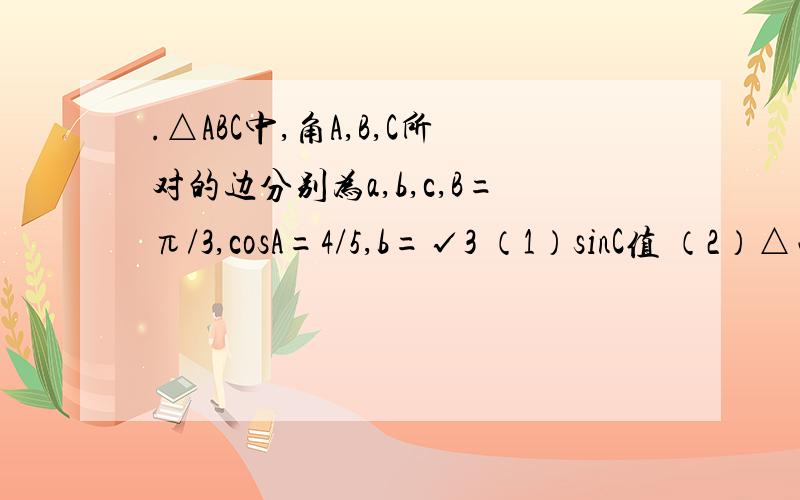 .△ABC中,角A,B,C所对的边分别为a,b,c,B=π/3,cosA=4/5,b=√3 （1）sinC值 （2）△面积sinC=sin(120-A)=sin120cosA-cos120sinA=(根下3)/2*(4/5)+(1/2)*(3/5)=(4倍根下3 +3)/10a=b/sinB*sinA=2*3/5=6/5S=0.5absinC=0.5*6/5*（根下3）*(4倍