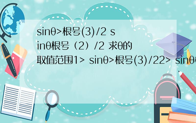 sinθ>根号(3)/2 sinθ根号（2）/2 求θ的取值范围1> sinθ>根号(3)/22> sinθ根号（2）/2只有一道也可以
