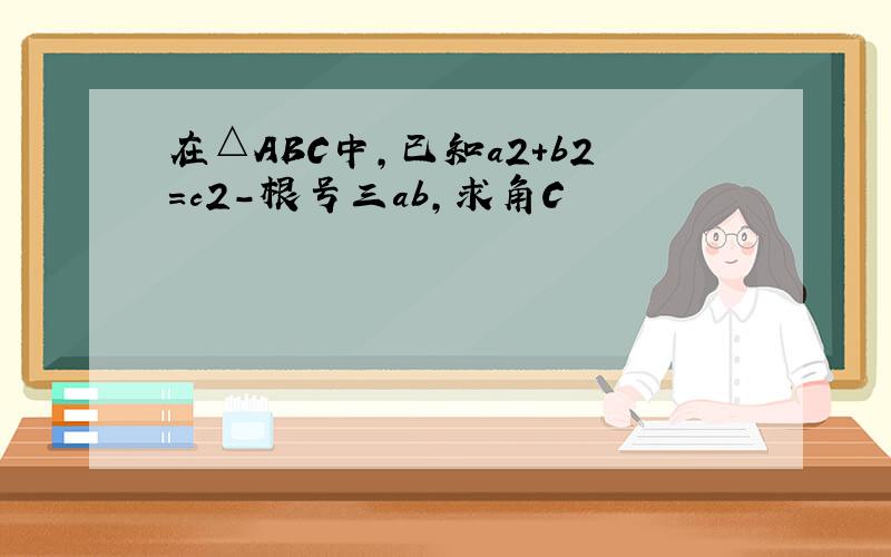 在△ABC中,已知a2+b2=c2-根号三ab,求角C