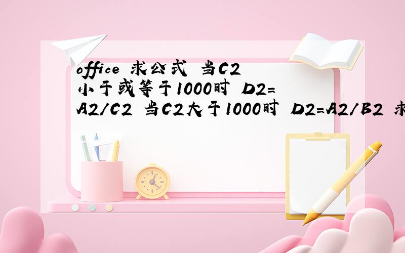 office 求公式 当C2小于或等于1000时 D2=A2/C2 当C2大于1000时 D2=A2/B2 求公式急用 谢谢!