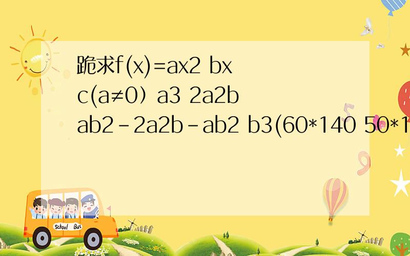 跪求f(x)=ax2 bx c(a≠0）a3 2a2b ab2-2a2b-ab2 b3(60*140 50*140)*2 60*50A= 则s,t属于A,t不等于0
