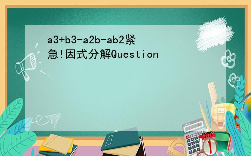 a3+b3-a2b-ab2紧急!因式分解Question