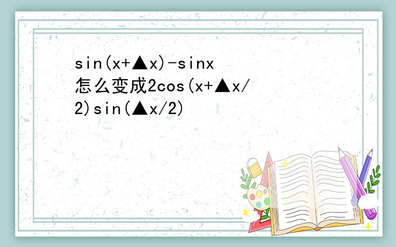 sin(x+▲x)-sinx怎么变成2cos(x+▲x/2)sin(▲x/2)
