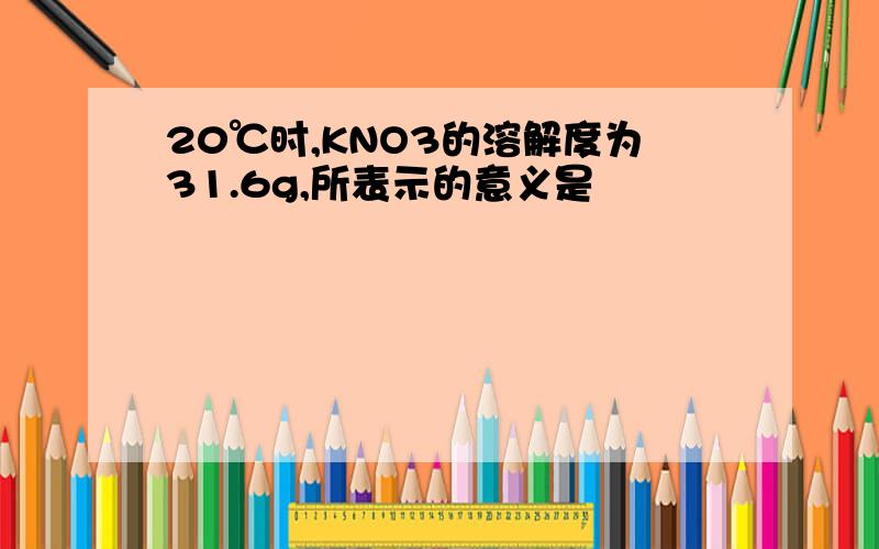 20℃时,KNO3的溶解度为31.6g,所表示的意义是