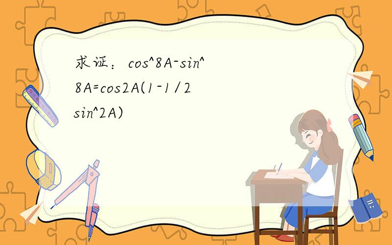 求证：cos^8A-sin^8A=cos2A(1-1/2sin^2A)