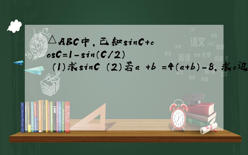 △ABC中,已知sinC+cosC=1-sin（C/2） （1）求sinC （2）若a²+b²=4（a+b）-8,求c边