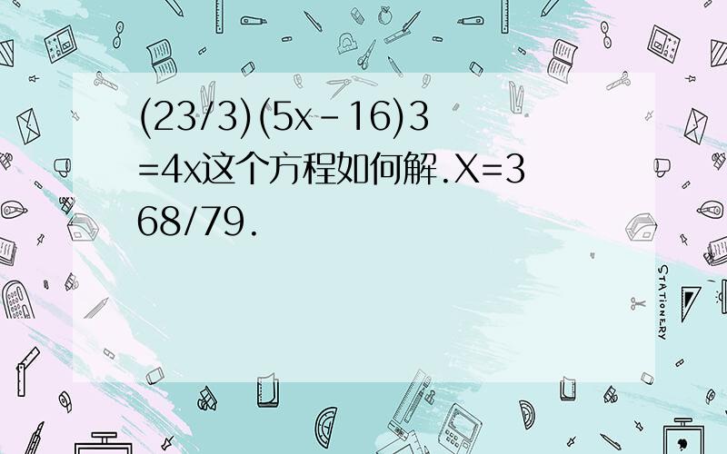 (23/3)(5x-16)3=4x这个方程如何解.X=368/79.