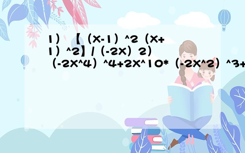 1） 【（X-1）^2（X+1）^2】/（-2X）2） （-2X^4）^4+2X^10*（-2X^2）^3+2X^4*5*（X^4）^32） （-3.14）^0+（-0.125）^2009*8^2009需要计算过程