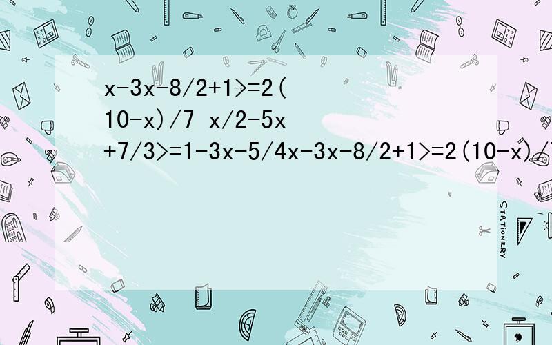 x-3x-8/2+1>=2(10-x)/7 x/2-5x+7/3>=1-3x-5/4x-3x-8/2+1>=2(10-x)/7x/2-5x+7/3>=1-3x-5/4解一元一次不等式