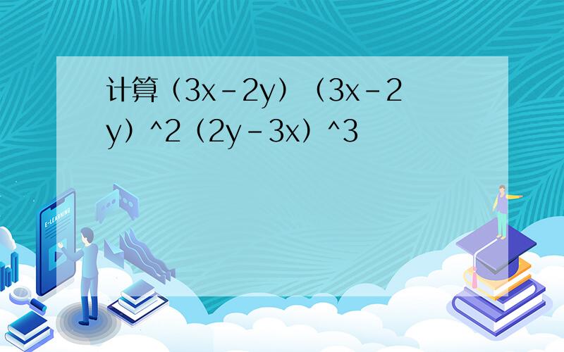 计算（3x-2y）（3x-2y）^2（2y-3x）^3