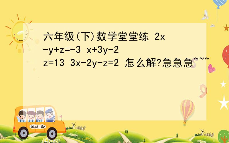 六年级(下)数学堂堂练 2x-y+z=-3 x+3y-2z=13 3x-2y-z=2 怎么解?急急急~~~