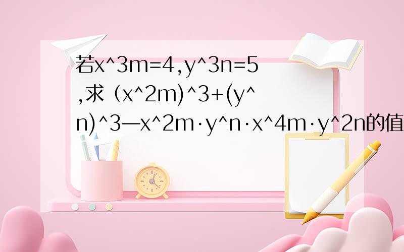 若x^3m=4,y^3n=5,求（x^2m)^3+(y^n)^3—x^2m·y^n·x^4m·y^2n的值