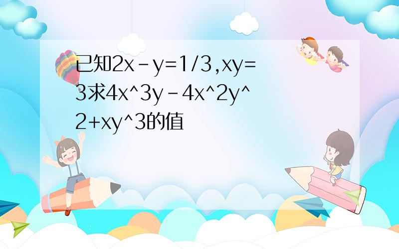 已知2x-y=1/3,xy=3求4x^3y-4x^2y^2+xy^3的值