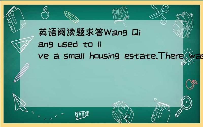 英语阅读题求答Wang Qiang used to live a small housing estate.There wasn’t any open s_______ or playground for children in it.There were o_______ seven high-rises in it.Wang Qiang’s father used to be on the s_______ floor of the five-story