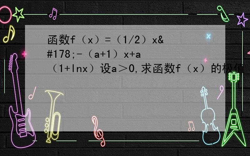函数f（x）=（1/2）x²-（a+1）x+a（1+lnx）设a＞0,求函数f（x）的极值