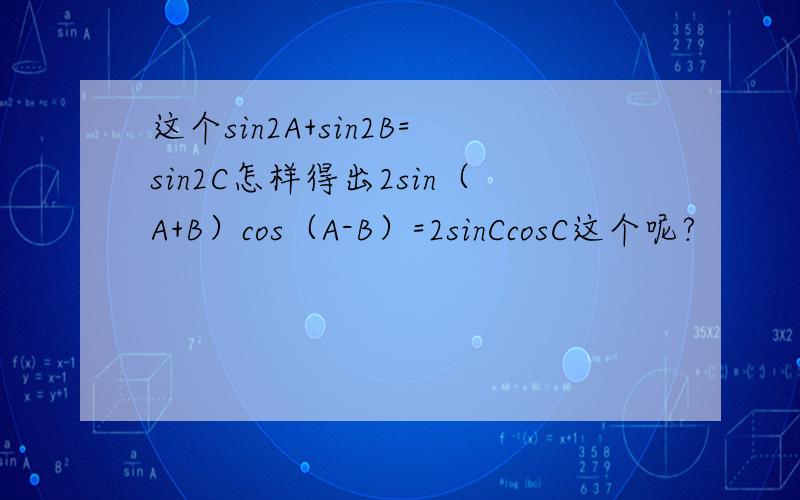 这个sin2A+sin2B=sin2C怎样得出2sin（A+B）cos（A-B）=2sinCcosC这个呢?