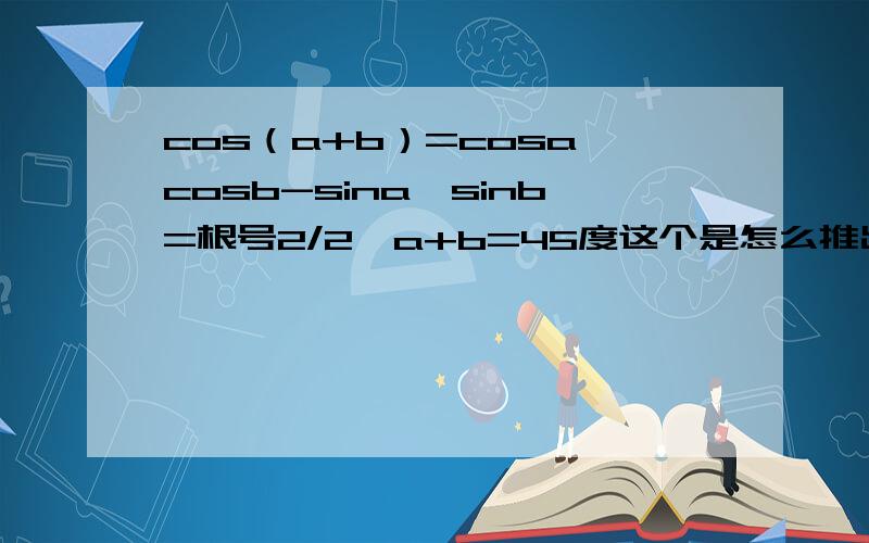 cos（a+b）=cosa*cosb-sina*sinb=根号2/2,a+b=45度这个是怎么推出来的呢?a,b为锐角