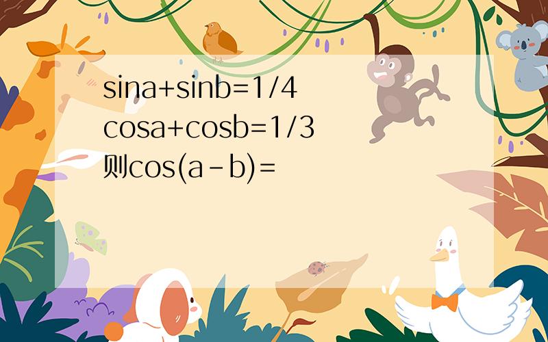 sina+sinb=1/4 cosa+cosb=1/3 则cos(a-b)=