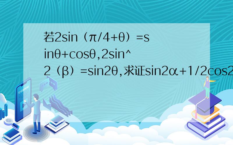 若2sin（π/4+θ）=sinθ+cosθ,2sin^2（β）=sin2θ,求证sin2α+1/2cos2β=0sin2α = （1/2）cos2β 我知道了谢谢