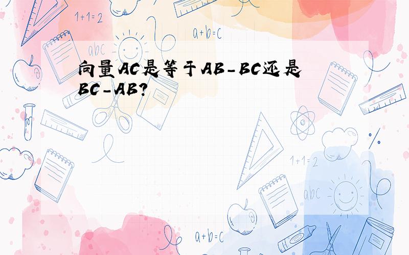 向量AC是等于AB-BC还是BC-AB?