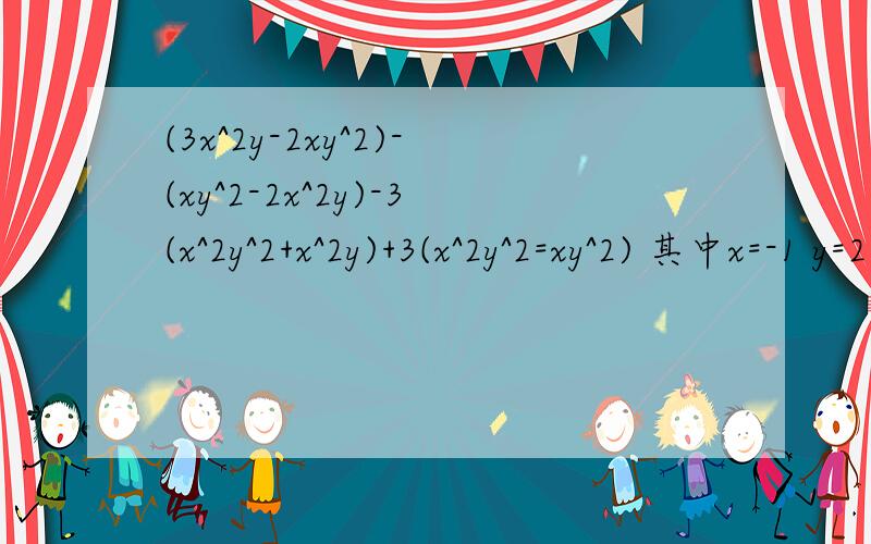 (3x^2y-2xy^2)-(xy^2-2x^2y)-3(x^2y^2+x^2y)+3(x^2y^2=xy^2) 其中x=-1 y=2(3x^2y-2xy^2)-(xy^2-2x^2y)-3(x^2y^2+x^2y)+3(x^2y^2+xy^2) 其中x=-1 y=2