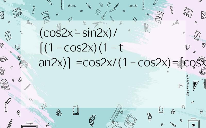 (cos2x-sin2x)/[(1-cos2x)(1-tan2x)] =cos2x/(1-cos2x)=[cosx)^2-(sinx)^2]/2(sinx)^2 这步是怎么换算的?