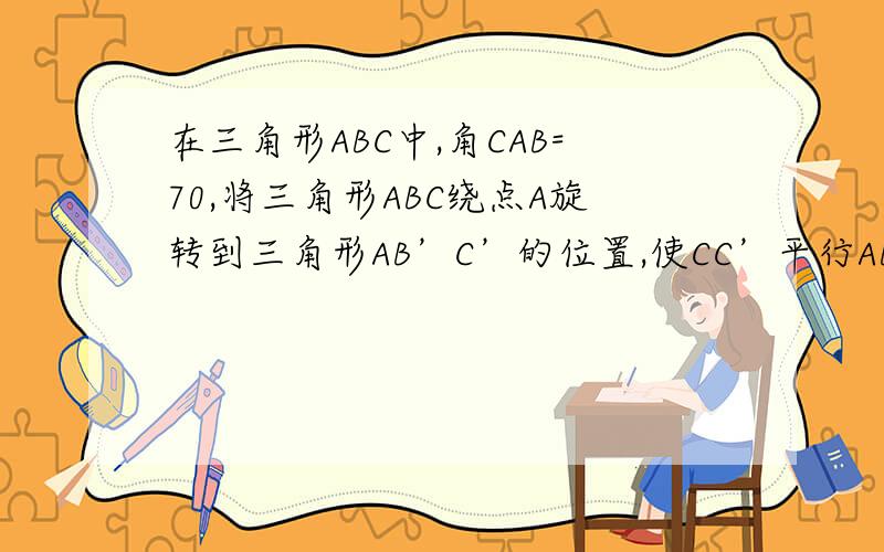 在三角形ABC中,角CAB=70,将三角形ABC绕点A旋转到三角形AB’C’的位置,使CC’平行AB,则角BAB’=级别不够不能插图...