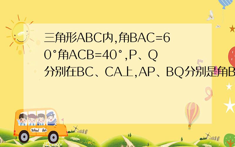 三角形ABC内,角BAC=60°角ACB=40°,P、Q分别在BC、CA上,AP、BQ分别是角BAC角ABC的角平分线求证：BQ+AQ=AB+BP求证，BQ+AQ=AB+BP悬赏分下面，没有图，原题就没有