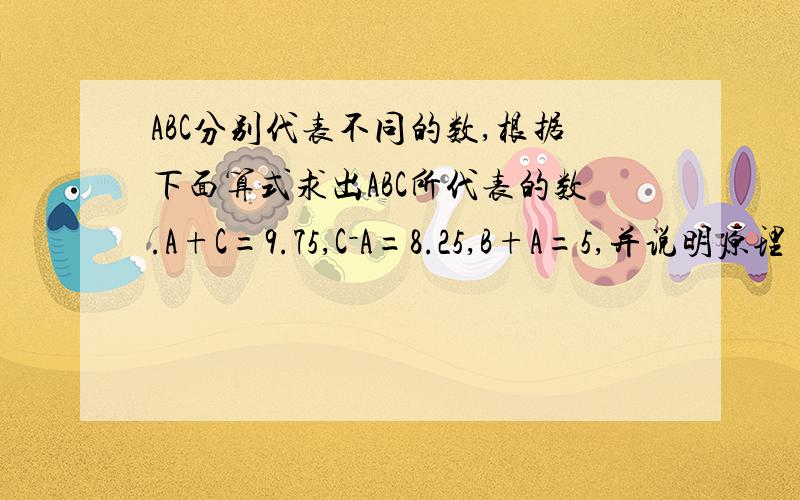 ABC分别代表不同的数,根据下面算式求出ABC所代表的数.A+C=9.75,C－A=8.25,B+A=5,并说明原理