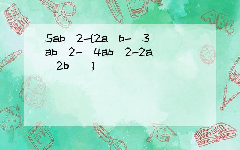 5ab^2-{2a^b-[3ab^2-(4ab^2-2a^2b)]}