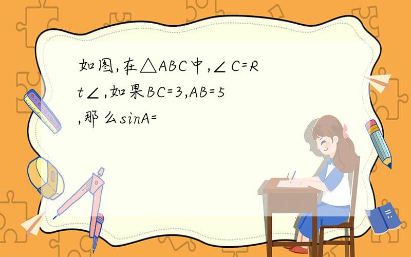 如图,在△ABC中,∠C=Rt∠,如果BC=3,AB=5,那么sinA=