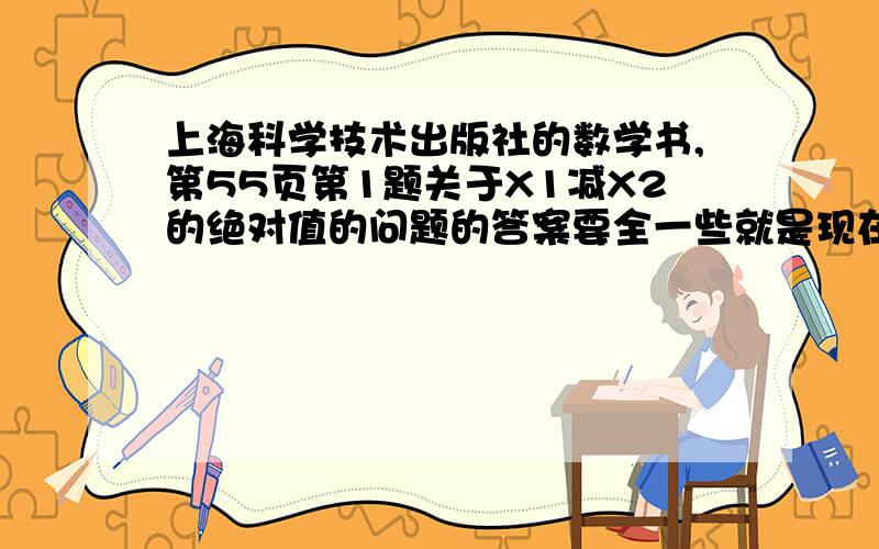 上海科学技术出版社的数学书,第55页第1题关于X1减X2的绝对值的问题的答案要全一些就是现在初中用的书，工大的