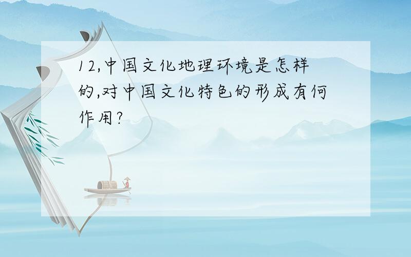 12,中国文化地理环境是怎样的,对中国文化特色的形成有何作用?