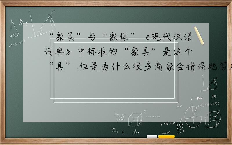 “家具”与“家俱”《现代汉语词典》中标准的“家具”是这个“具”,但是为什么很多商家会错误地写成“家俱”,我想知道的是错误地写成这个“俱”的原因?