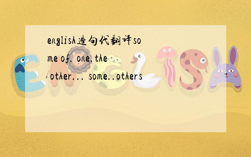 english造句代翻译some of. one.the other... some..others