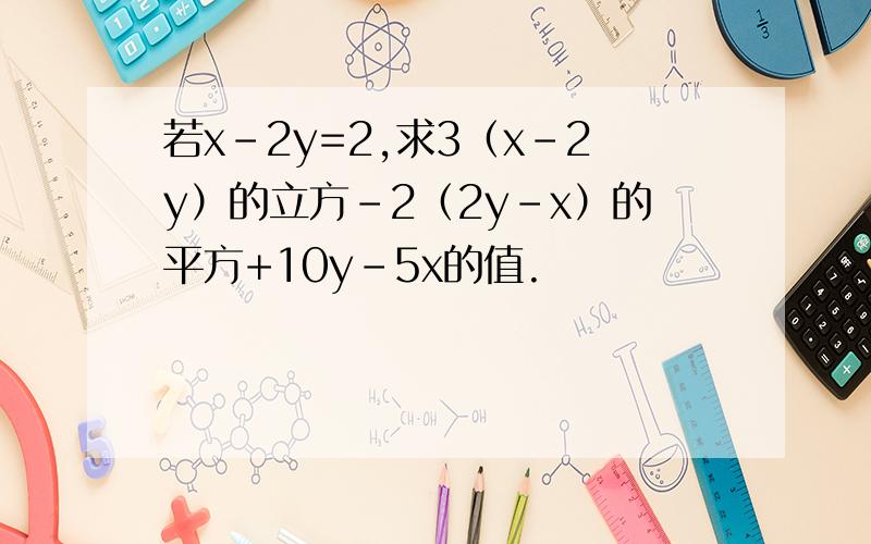 若x-2y=2,求3（x-2y）的立方-2（2y-x）的平方+10y-5x的值.