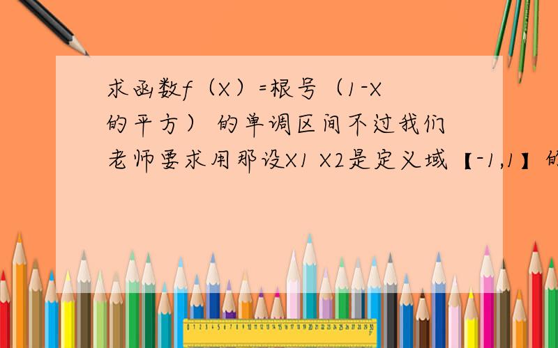 求函数f（X）=根号（1-X的平方） 的单调区间不过我们老师要求用那设X1 X2是定义域【-1,1】的任意2个数这种算法。