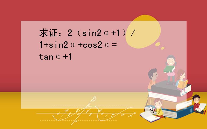 求证：2（sin2α+1）/1+sin2α+cos2α=tanα+1