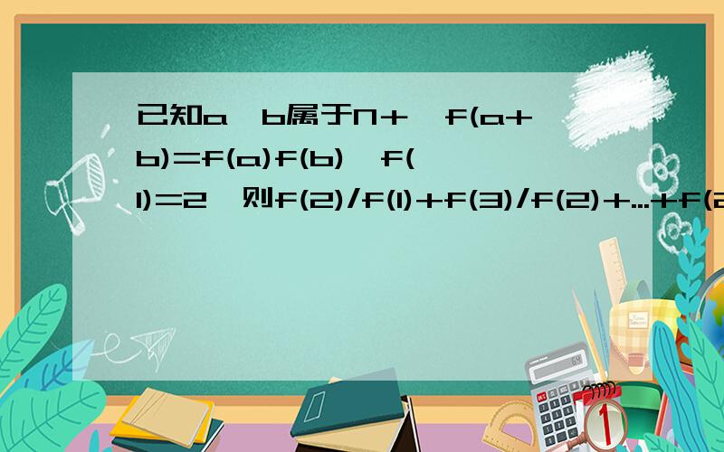 已知a,b属于N＋,f(a+b)=f(a)f(b),f(1)=2,则f(2)/f(1)+f(3)/f(2)+...+f(2008)/f(2007)＝______________