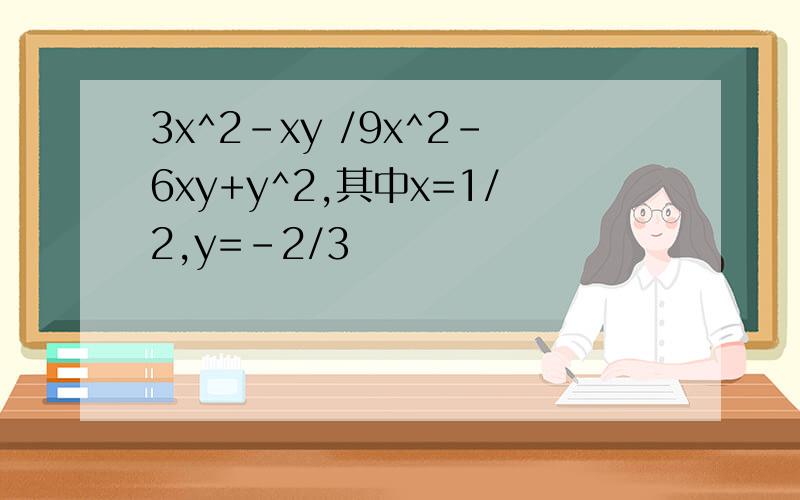 3x^2-xy /9x^2-6xy+y^2,其中x=1/2,y=-2/3